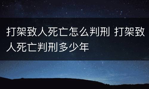 打架致人死亡怎么判刑 打架致人死亡判刑多少年
