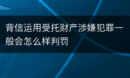 背信运用受托财产涉嫌犯罪一般会怎么样判罚
