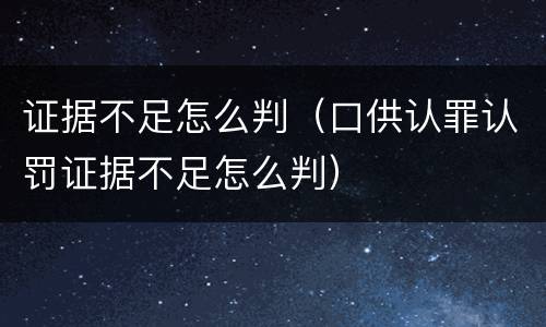 证据不足怎么判（口供认罪认罚证据不足怎么判）