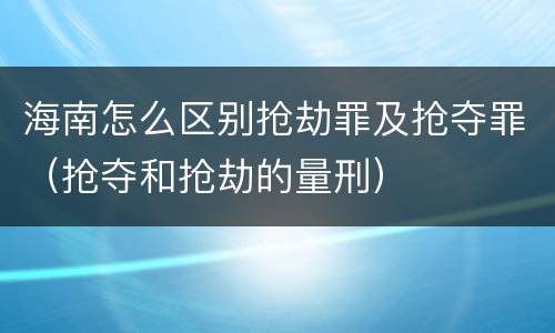 海南怎么区别抢劫罪及抢夺罪（抢夺和抢劫的量刑）