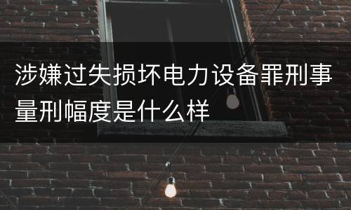 涉嫌过失损坏电力设备罪刑事量刑幅度是什么样