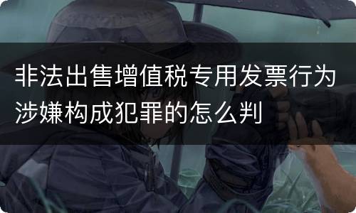 非法出售增值税专用发票行为涉嫌构成犯罪的怎么判