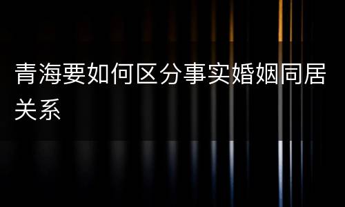 青海要如何区分事实婚姻同居关系