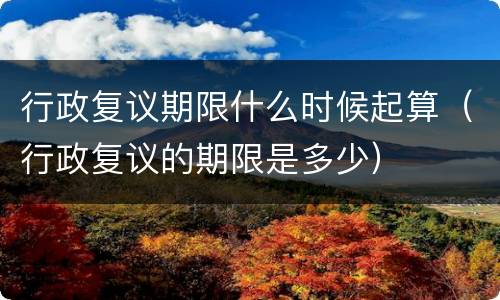 行政复议期限什么时候起算（行政复议的期限是多少）