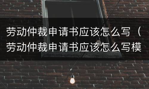劳动仲裁申请书应该怎么写（劳动仲裁申请书应该怎么写模板）