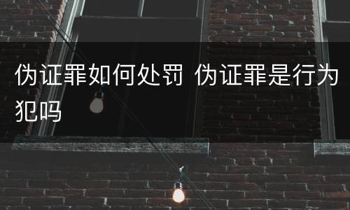 伪证罪如何处罚 伪证罪是行为犯吗