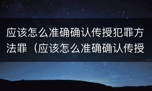 应该怎么准确确认传授犯罪方法罪（应该怎么准确确认传授犯罪方法罪名）