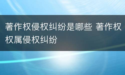 著作权侵权纠纷是哪些 著作权权属侵权纠纷