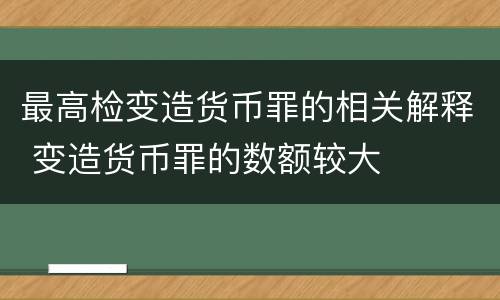 最高检变造货币罪的相关解释 变造货币罪的数额较大