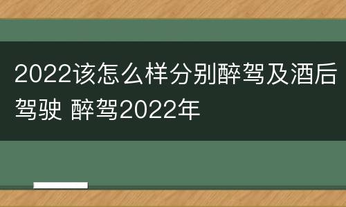 2022该怎么样分别醉驾及酒后驾驶 醉驾2022年