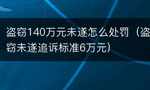 盗窃140万元未遂怎么处罚（盗窃未遂追诉标准6万元）