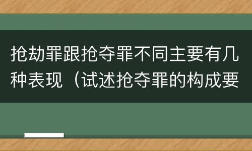 抢劫罪跟抢夺罪不同主要有几种表现（试述抢夺罪的构成要件以及与抢劫罪的区别）