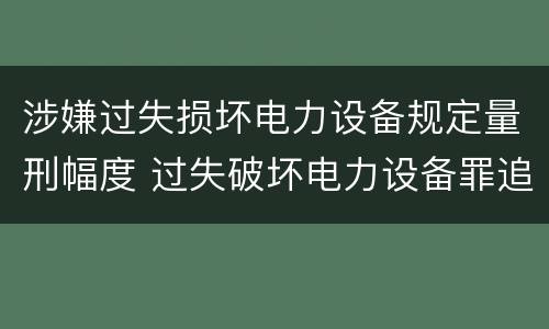 涉嫌过失损坏电力设备规定量刑幅度 过失破坏电力设备罪追诉标准