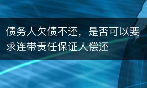 债务人欠债不还，是否可以要求连带责任保证人偿还