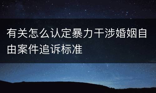 有关怎么认定暴力干涉婚姻自由案件追诉标准