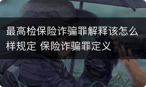 最高检保险诈骗罪解释该怎么样规定 保险诈骗罪定义