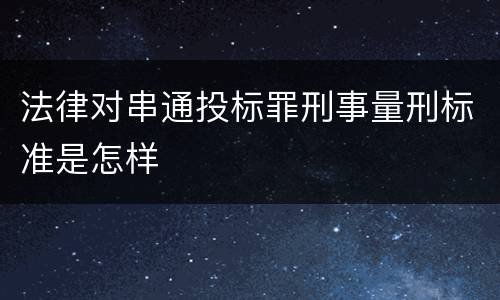 法律对串通投标罪刑事量刑标准是怎样
