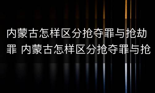 内蒙古怎样区分抢夺罪与抢劫罪 内蒙古怎样区分抢夺罪与抢劫罪的区别