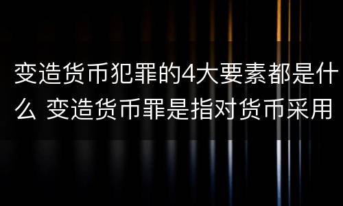 变造货币犯罪的4大要素都是什么 变造货币罪是指对货币采用什么等方法