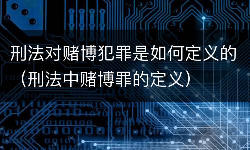 刑法对赌博犯罪是如何定义的（刑法中赌博罪的定义）