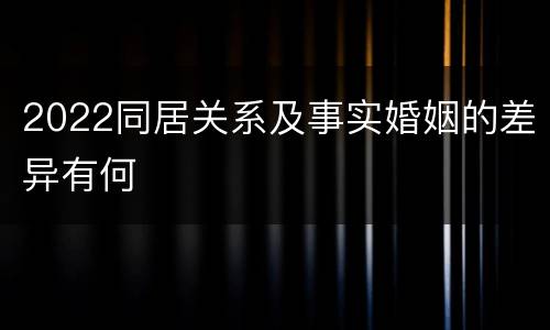 2022同居关系及事实婚姻的差异有何