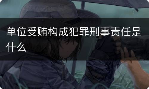 单位受贿构成犯罪刑事责任是什么