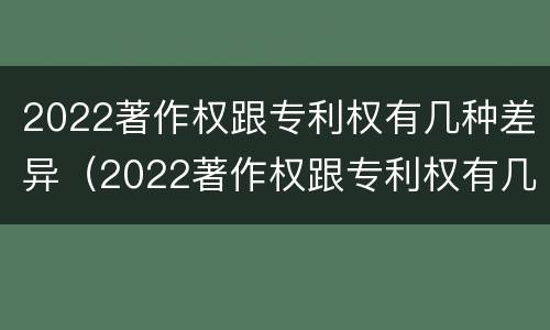 2022著作权跟专利权有几种差异（2022著作权跟专利权有几种差异吗）