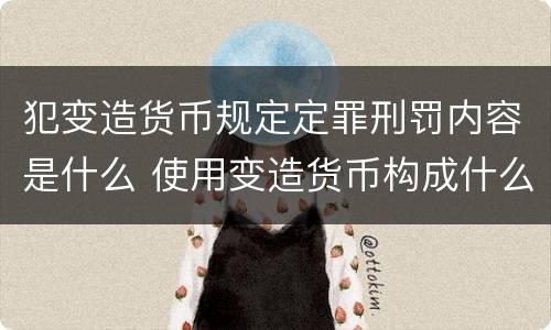 犯变造货币规定定罪刑罚内容是什么 使用变造货币构成什么罪
