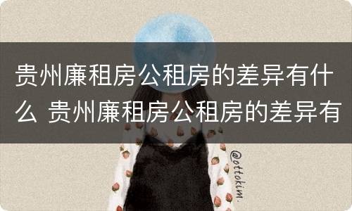 贵州廉租房公租房的差异有什么 贵州廉租房公租房的差异有什么影响