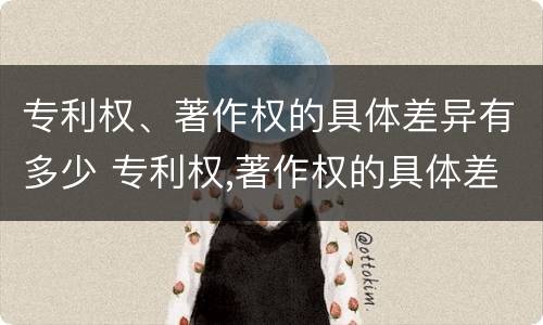 专利权、著作权的具体差异有多少 专利权,著作权的具体差异有多少种