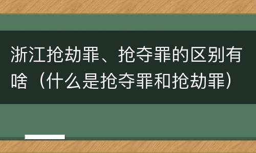 浙江抢劫罪、抢夺罪的区别有啥（什么是抢夺罪和抢劫罪）