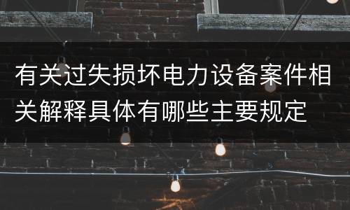 有关过失损坏电力设备案件相关解释具体有哪些主要规定