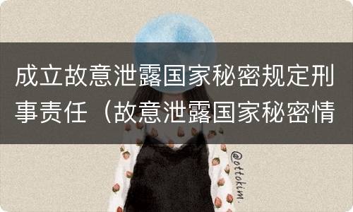 成立故意泄露国家秘密规定刑事责任（故意泄露国家秘密情节严重依照刑法）