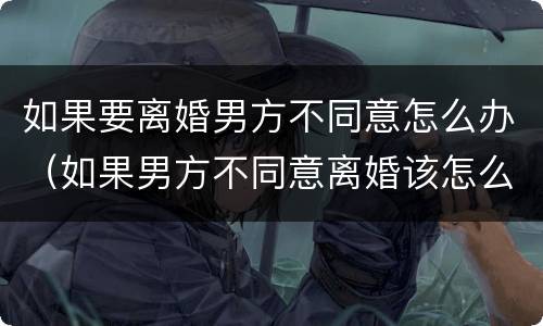 如果要离婚男方不同意怎么办（如果男方不同意离婚该怎么办）
