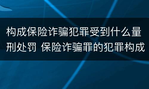 构成保险诈骗犯罪受到什么量刑处罚 保险诈骗罪的犯罪构成