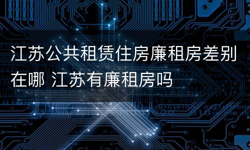 江苏公共租赁住房廉租房差别在哪 江苏有廉租房吗
