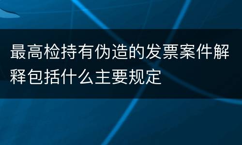 最高检持有伪造的发票案件解释包括什么主要规定