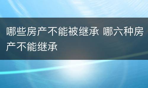 哪些房产不能被继承 哪六种房产不能继承