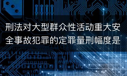 刑法对大型群众性活动重大安全事故犯罪的定罪量刑幅度是什么样的