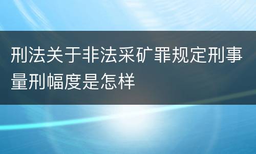 刑法关于非法采矿罪规定刑事量刑幅度是怎样