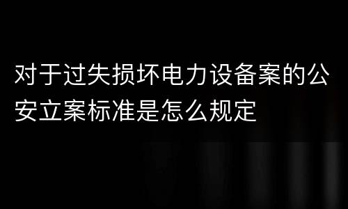 对于过失损坏电力设备案的公安立案标准是怎么规定