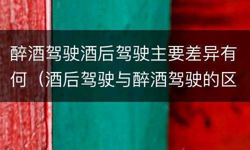 醉酒驾驶酒后驾驶主要差异有何（酒后驾驶与醉酒驾驶的区别）