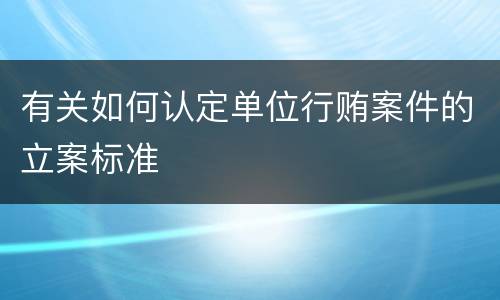 有关如何认定单位行贿案件的立案标准