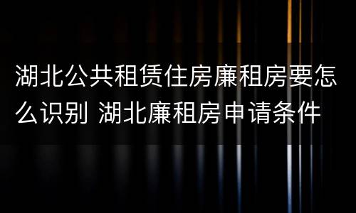 湖北公共租赁住房廉租房要怎么识别 湖北廉租房申请条件