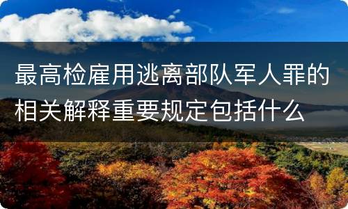 最高检雇用逃离部队军人罪的相关解释重要规定包括什么