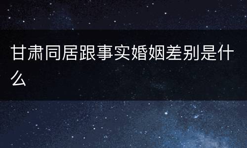甘肃同居跟事实婚姻差别是什么