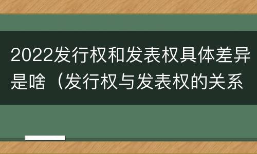 2022发行权和发表权具体差异是啥（发行权与发表权的关系）