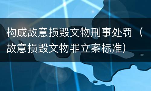 构成故意损毁文物刑事处罚（故意损毁文物罪立案标准）