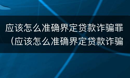 应该怎么准确界定贷款诈骗罪（应该怎么准确界定贷款诈骗罪行为）