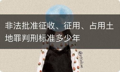 非法批准征收、征用、占用土地罪判刑标准多少年